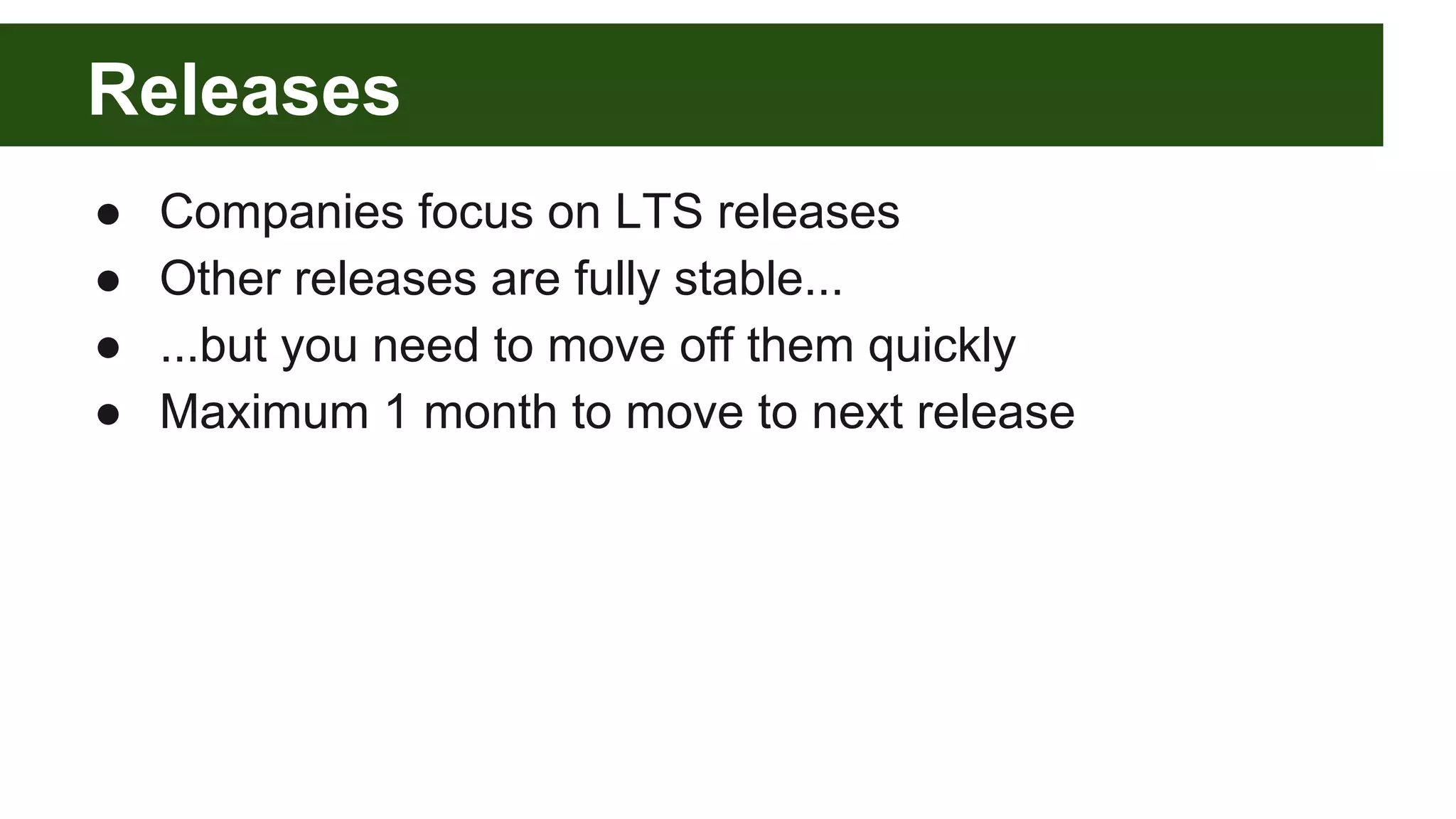 Releases
● Companies focus on LTS releases
● Other releases are fully stable...
● ...but you need to move off them quickly
● Maximum 1 month to move to next release
 