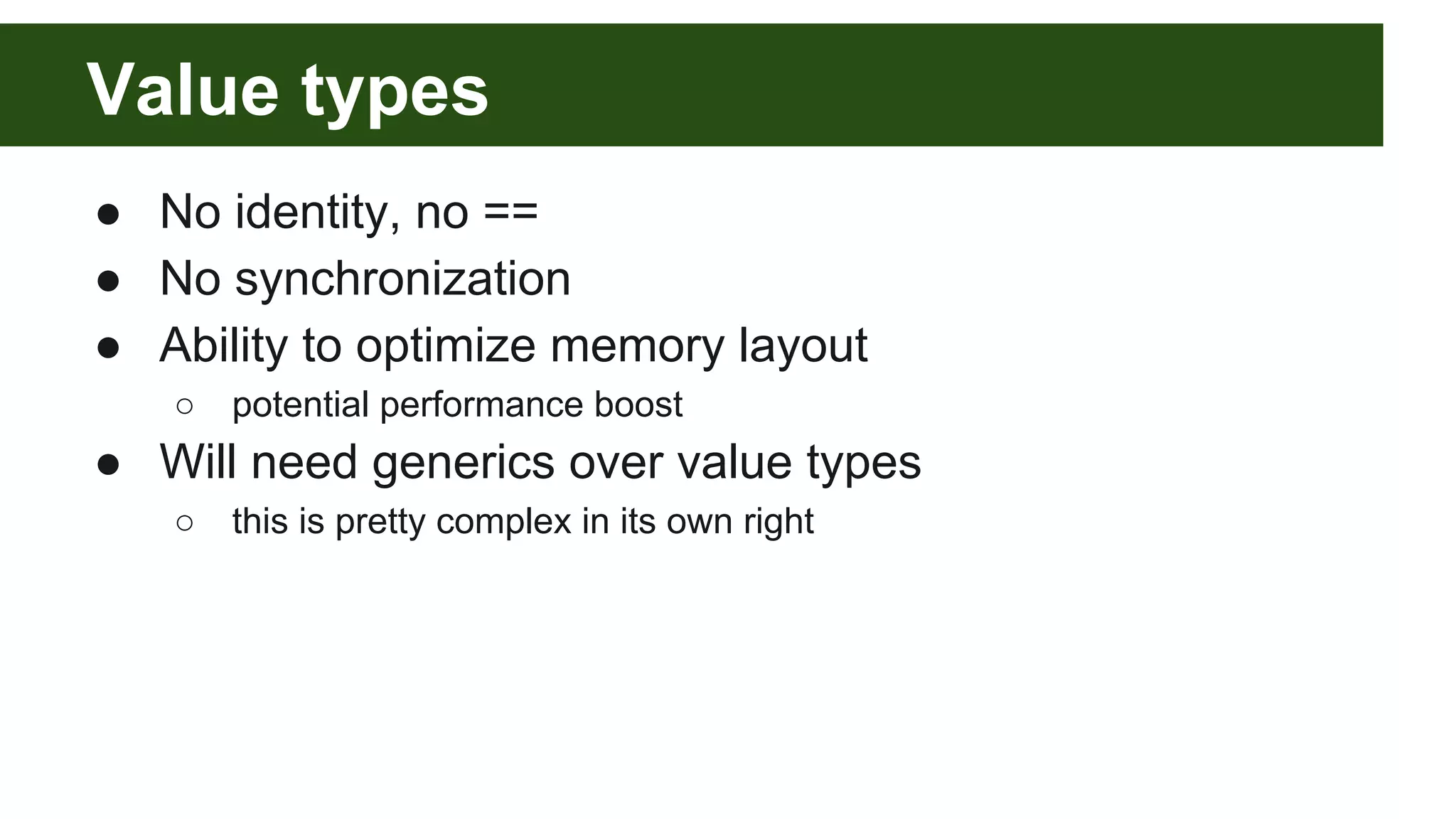 Value types
● No identity, no ==
● No synchronization
● Ability to optimize memory layout
○ potential performance boost
● Will need generics over value types
○ this is pretty complex in its own right
 