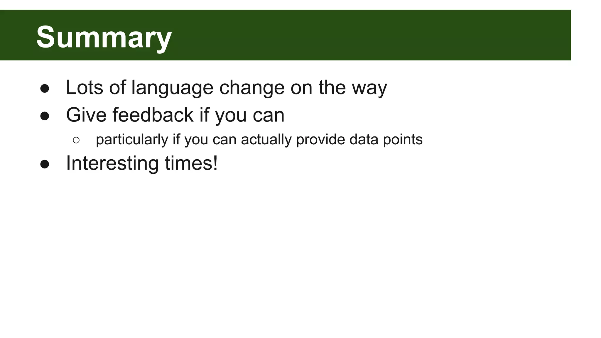 Summary
● Lots of language change on the way
● Give feedback if you can
○ particularly if you can actually provide data points
● Interesting times!
 
