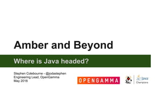 Amber and Beyond
Where is Java headed?
Stephen Colebourne - @jodastephen
Engineering Lead, OpenGamma
May 2018
 