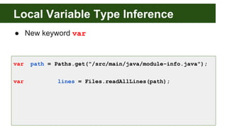 Local Variable Type Inference
● New keyword var
var path = Paths.get("/src/main/java/module-info.java");
var lines = Files.readAllLines(path);
 