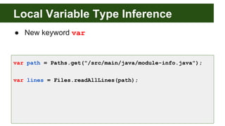 Local Variable Type Inference
● New keyword var
var path = Paths.get("/src/main/java/module-info.java");
var lines = Files.readAllLines(path);
 