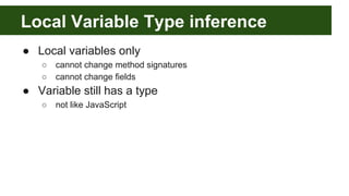 Local Variable Type inference
● Local variables only
○ cannot change method signatures
○ cannot change fields
● Variable still has a type
○ not like JavaScript
 