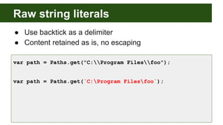 Raw string literals
● Use backtick as a delimiter
● Content retained as is, no escaping
var path = Paths.get("C:Program Filesfoo");
var path = Paths.get(`C:Program Filesfoo`);
 