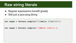 Raw string literals
● Regular expressions benefit greatly
● Still just a java.lang.String
var regex = Pattern.compile("(Hello (w))]");
var regex = Pattern.compile(`(Hello (w))]`);
 
