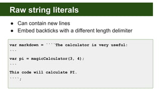 Raw string literals
● Can contain new lines
● Embed backticks with a different length delimiter
var markdown = ````The calculator is very useful:
```
var pi = magicCalculator(3, 4);
```
This code will calculate PI.
````;
 