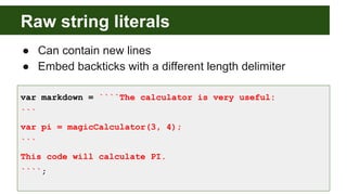 Raw string literals
● Can contain new lines
● Embed backticks with a different length delimiter
var markdown = ````The calculator is very useful:
```
var pi = magicCalculator(3, 4);
```
This code will calculate PI.
````;
 