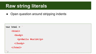 Raw string literals
● Open question around stripping indents
var html = `
<html>
<body>
<p>Hello World</p>
</body>
</html>
`;
 