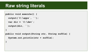 Raw string literals
public void execute() {
output(`C:apps`, ``);
var dir = `C:dev`;
output(dir, ``);
}
public void output(String str, String suffix) {
System.out.println(str + suffix);
}
 