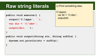 Raw string literals
public void execute() {
output(`C:apps`, ``);
var dir = `C:dev`;
output(dir, ``);
}
public void output(String str, String suffix) {
System.out.println(str + suffix);
}
c) Print something else:
C:apps);
var dir = `C:dev`;
output(dir,
 