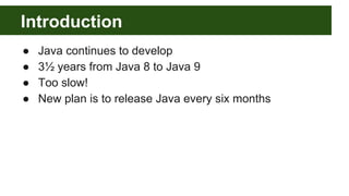 Introduction
● Java continues to develop
● 3½ years from Java 8 to Java 9
● Too slow!
● New plan is to release Java every six months
 