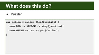 What does this do?
● Puzzler
var action = switch (trafficLight) {
case RED -> YELLOW -> stop(junction);
case GREEN -> car -> go(junction);
}
 