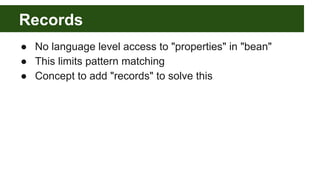 Records
● No language level access to "properties" in "bean"
● This limits pattern matching
● Concept to add "records" to solve this
 