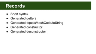 Records
● Short syntax
● Generated getters
● Generated equals/hashCode/toString
● Generated constructor
● Generated deconstructor
 