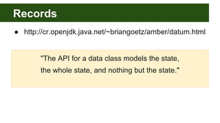 Records
● http://cr.openjdk.java.net/~briangoetz/amber/datum.html
"The API for a data class models the state,
the whole state, and nothing but the state."
 