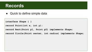 Records
● Quick to define simple data
interface Shape { }
record Point(int x, int y);
record Rect(Point p1, Point p2) implements Shape;
record Circle(Point center, int radius) implements Shape;
 