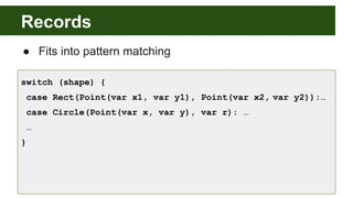 Records
● Fits into pattern matching
switch (shape) {
case Rect(Point(var x1, var y1), Point(var x2, var y2)):…
case Circle(Point(var x, var y), var r): …
…
}
 