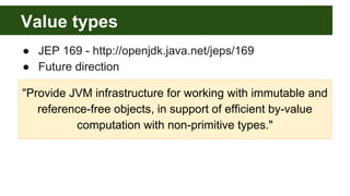 Value types
● JEP 169 - http://openjdk.java.net/jeps/169
● Future direction
"Provide JVM infrastructure for working with immutable and
reference-free objects, in support of efficient by-value
computation with non-primitive types."
 