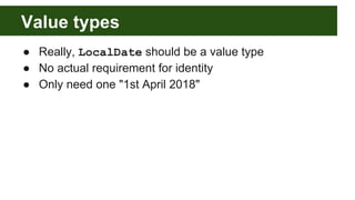 Value types
● Really, LocalDate should be a value type
● No actual requirement for identity
● Only need one "1st April 2018"
 