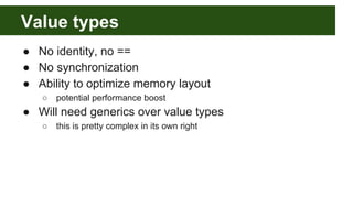 Value types
● No identity, no ==
● No synchronization
● Ability to optimize memory layout
○ potential performance boost
● Will need generics over value types
○ this is pretty complex in its own right
 
