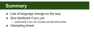 Summary
● Lots of language change on the way
● Give feedback if you can
○ particularly if you can actually provide data points
● Interesting times!
 