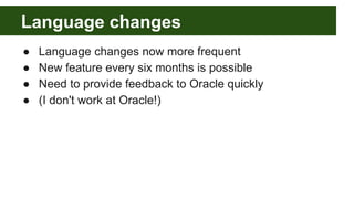 Language changes
● Language changes now more frequent
● New feature every six months is possible
● Need to provide feedback to Oracle quickly
● (I don't work at Oracle!)
 