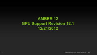 AMBER 12
    GPU Support Revision 12.1
          12/21/2012




1                       AMBER Benchmark Report, Revision 2.0, dated Nov. 5, 2012
 