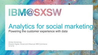 Powering the customer experience with data
Amber Armstrong
Director Digital, Social and Influencer IBM Commerce
3/13/16
Analytics for social marketing
 