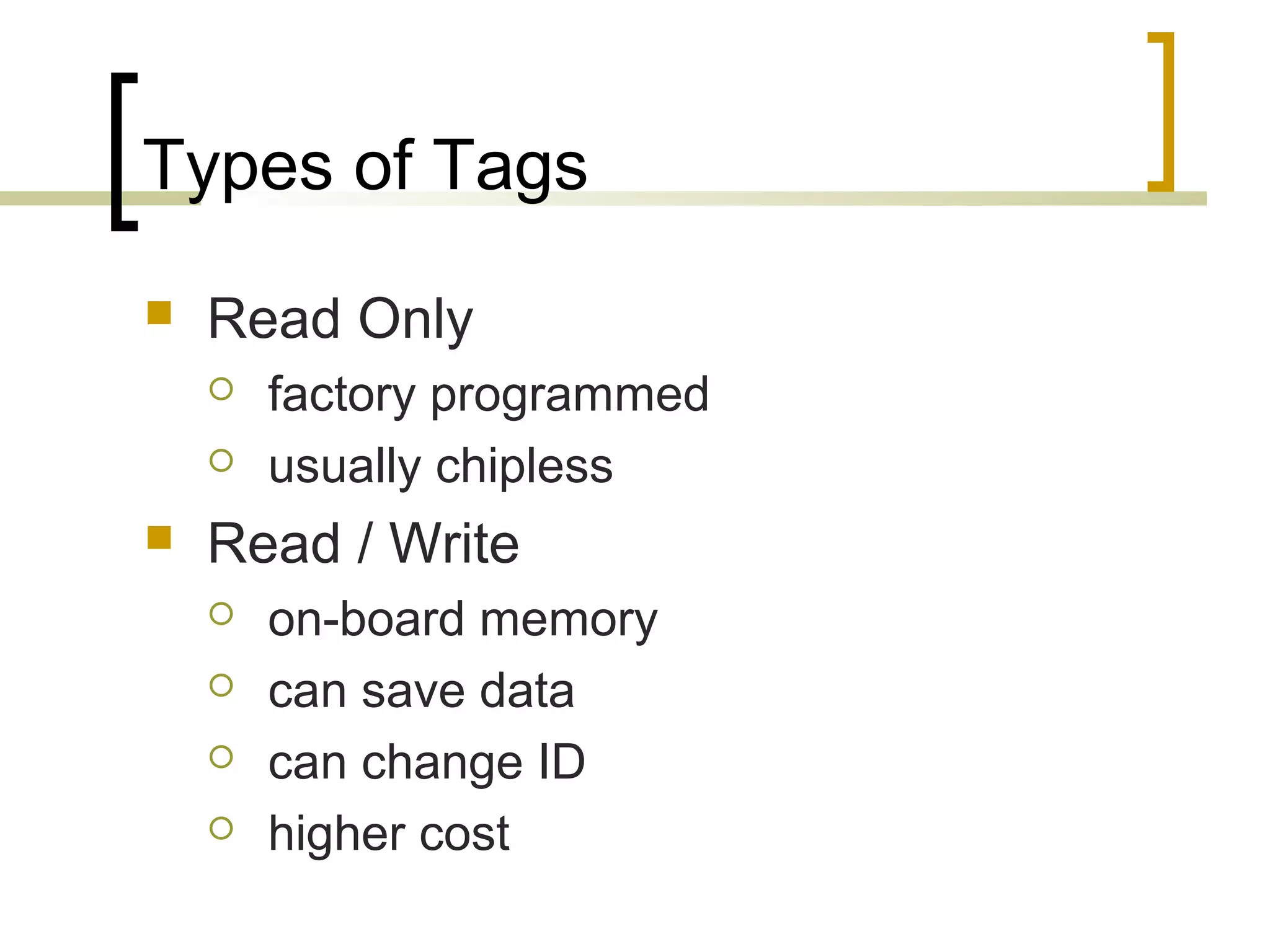 Types of Tags


Read Only





factory programmed
usually chipless

Read / Write





on-board memory
can save data
can change ID
higher cost

 