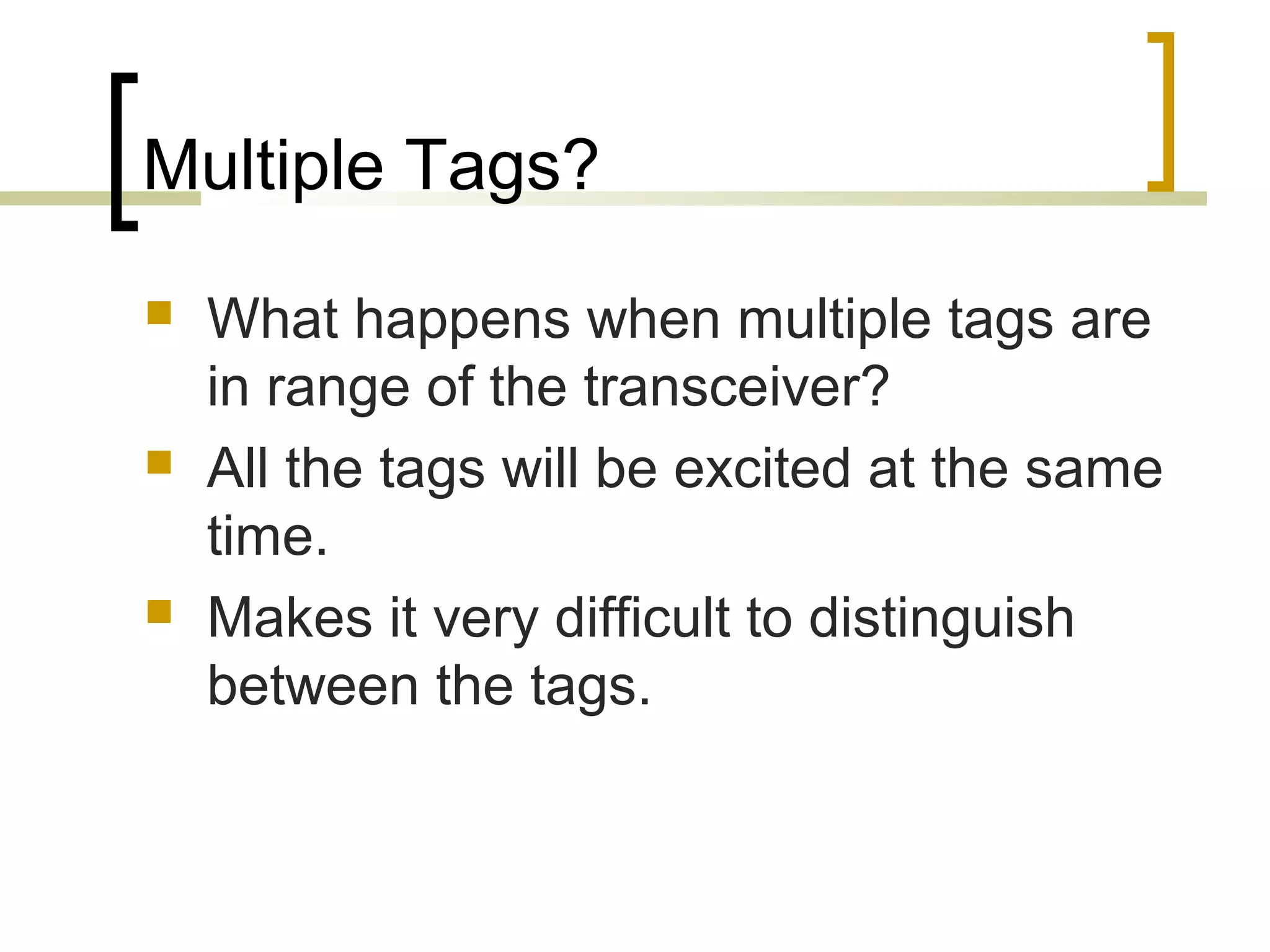 Multiple Tags?






What happens when multiple tags are
in range of the transceiver?
All the tags will be excited at the same
time.
Makes it very difficult to distinguish
between the tags.

 