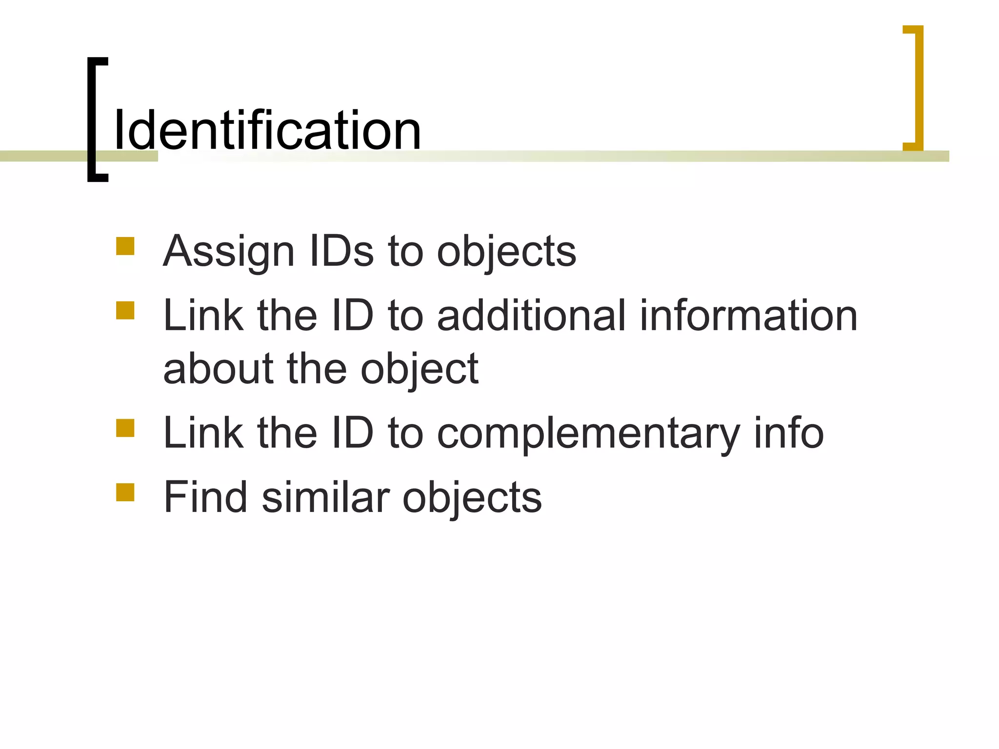 Identification






Assign IDs to objects
Link the ID to additional information
about the object
Link the ID to complementary info
Find similar objects

 