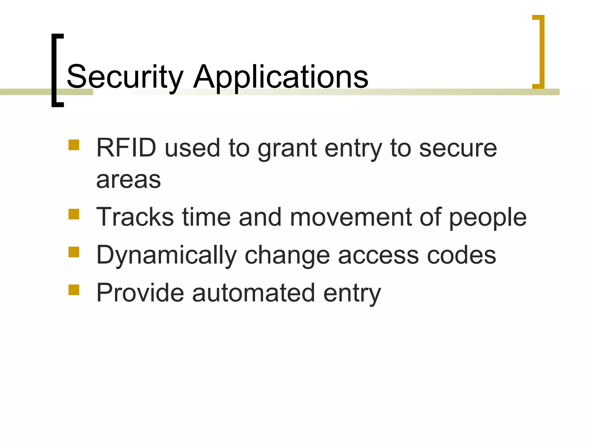 Security Applications






RFID used to grant entry to secure
areas
Tracks time and movement of people
Dynamically change access codes
Provide automated entry

 