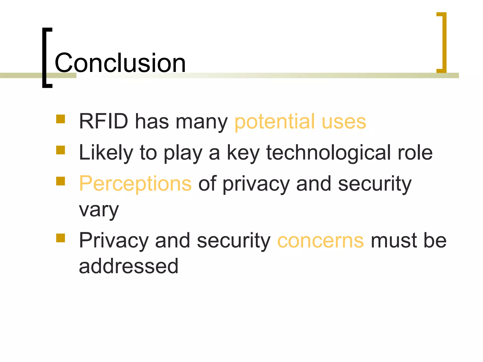 Conclusion






RFID has many potential uses
Likely to play a key technological role
Perceptions of privacy and security
vary
Privacy and security concerns must be
addressed

 
