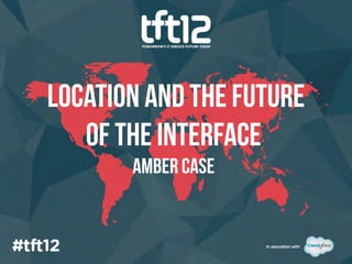 LOCATION AND THE FUTURE
   OF THE INTERFACE
       Amber case
 