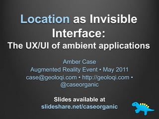 Location as Invisible Interface: The UX/UI of ambient applications ,[object Object],Amber Case,[object Object],Augmented Reality Event • May 2011,[object Object],case@geoloqi.com • http://geoloqi.com • @caseorganic,[object Object],Slides available atslideshare.net/caseorganic,[object Object]