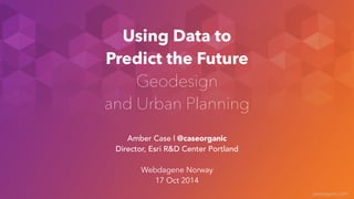 caseorganic.com 
Using Data to 
Predict the Future 
Geodesign 
and Urban Planning 
Amber Case | @caseorganic 
Director, Esri R&D Center Portland 
! 
Webdagene Norway 
17 Oct 2014 
 