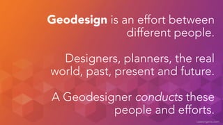 Geodesign is an effort between 
different people. 
! 
Designers, planners, the real 
world, past, present and future. 
! 
...