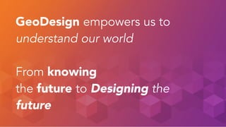 GeoDesign empowers us to 
understand our world 
! 
From knowing 
the future to Designing the 
future 
 