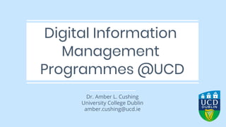 Digital Information
Management
Programmes @UCD
Dr. Amber L. Cushing
University College Dublin
amber.cushing@ucd.ie
 