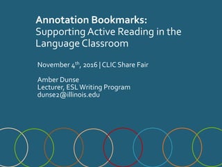 Annotation Bookmarks:
Supporting Active Reading in the
Language Classroom
November 4th, 2016 | CLIC Share Fair
Amber Dunse
Lecturer, ESLWriting Program
dunse2@illinois.edu
 