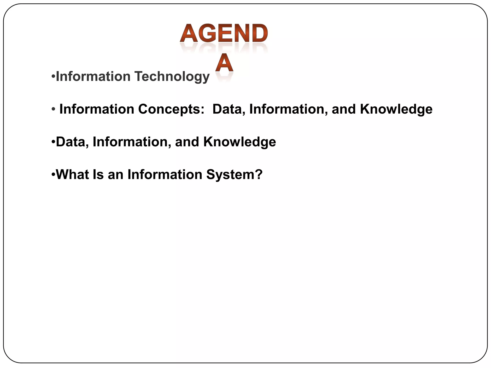 •Information Technology
• Information Concepts: Data, Information, and Knowledge
•Data, Information, and Knowledge
•What Is an Information System?

 
