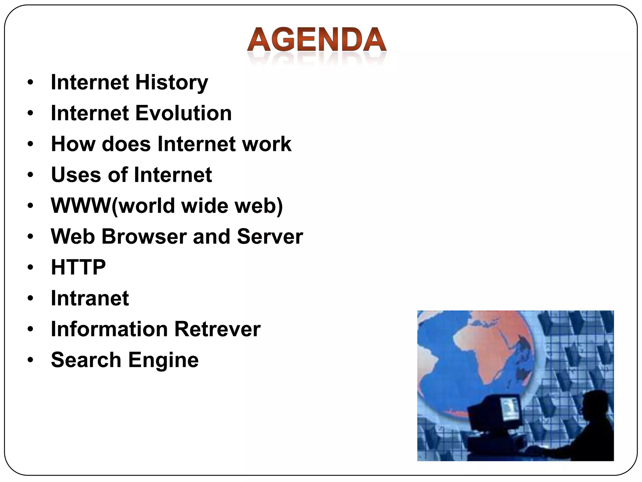 •
•
•
•
•
•
•
•
•
•

Internet History
Internet Evolution
How does Internet work
Uses of Internet
WWW(world wide web)
Web Browser and Server
HTTP
Intranet
Information Retrever
Search Engine

 