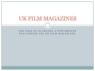 UK FILM MAGAZINES

THE TASK IS TO CREATE A POWERPOINT
ANALYSISING SIX UK FILM MAGAZINES.
 