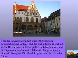 Über den Arkaden, dem Rest einer 1552 gebauten zweigeschossigen Anlage, ragt der hochgotische Giebel mit seinen Blechnischen auf. Die großen Spitzbogenfenster und die Figuren entstanden erst 1880 bei der Umgestaltung im Sinne der Neugotik. Die Monduhr gab es aber bereits schon früher. 