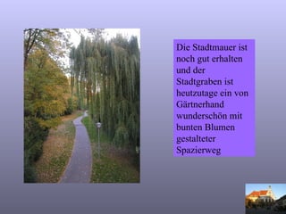 Die Stadtmauer ist noch gut erhalten und der Stadtgraben ist heutzutage ein von Gärtnerhand wunderschön mit bunten Blumen  gestalteter Spazierweg 