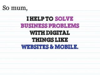 I help to solve
business problems
with digital
things like
websites & Mobile.
So mum,
 