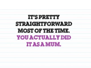 It’s pretty
straightforward
most of the time.
you actually did
it as a mum.
 