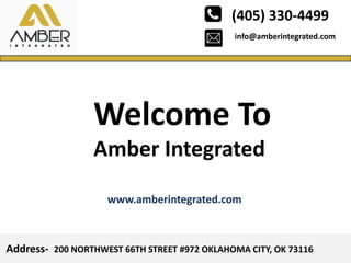 info@amberintegrated.com
(405) 330-4499
Address- 200 NORTHWEST 66TH STREET #972 OKLAHOMA CITY, OK 73116
Welcome To
Amber Integrated
www.amberintegrated.com
 