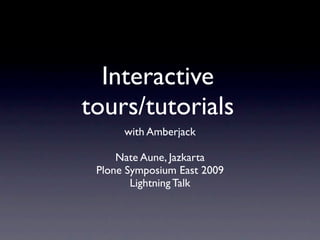 Interactive
tours/tutorials
      with Amberjack

     Nate Aune, Jazkarta
 Plone Symposium East 2009
        Lightning Talk
 