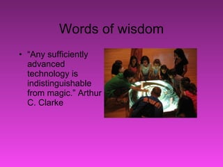 Words of wisdom “ Any sufficiently advanced technology is indistinguishable from magic.” Arthur C. Clarke 